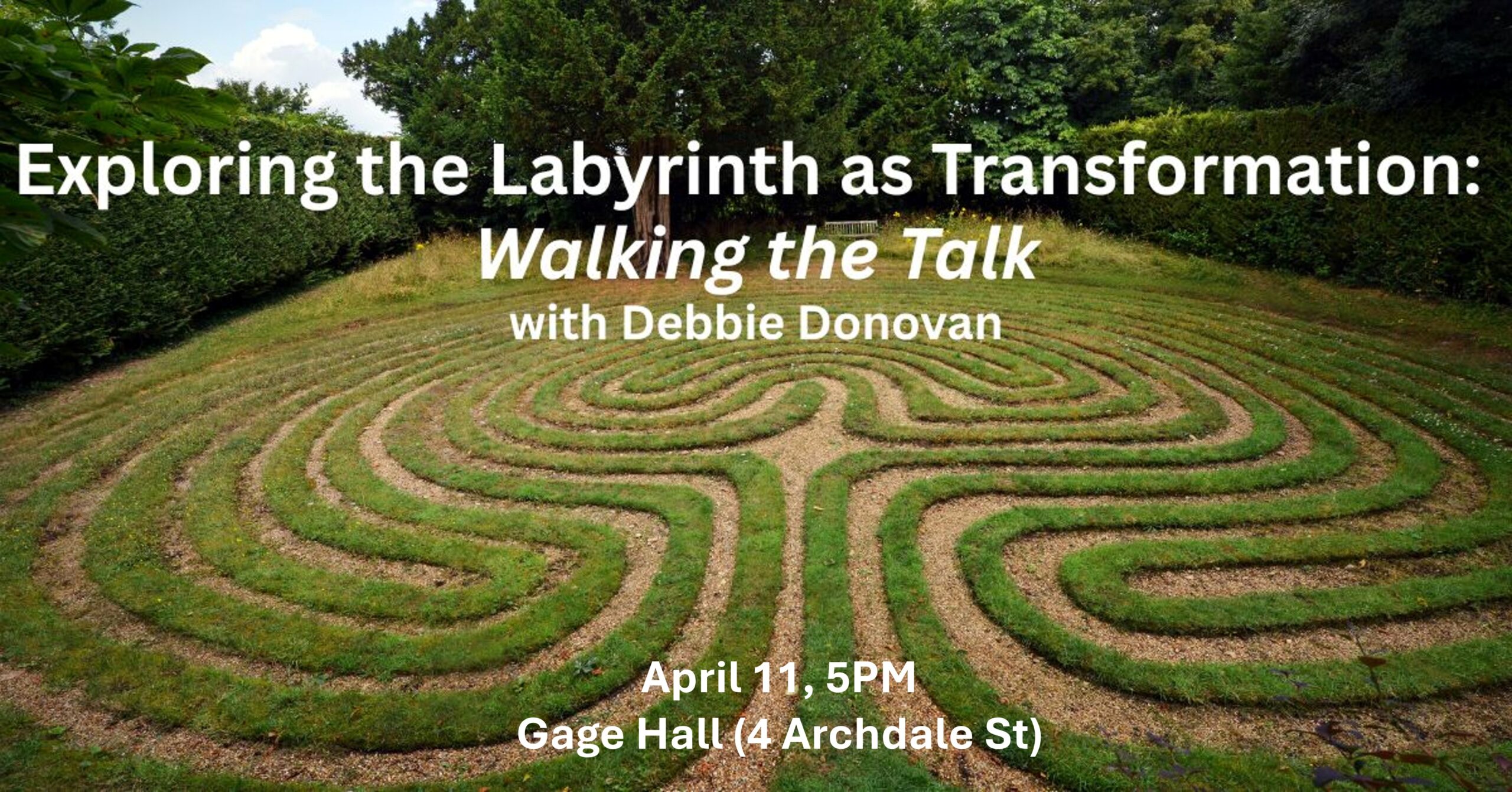 Exploring the Labyrinth as Transformation: Walking the Talk Saturday, April 11 5 -7 pm Gage Hall (4 Archdale St). 